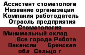 Ассистент стоматолога › Название организации ­ Компания-работодатель › Отрасль предприятия ­ Стоматология › Минимальный оклад ­ 15 000 - Все города Работа » Вакансии   . Брянская обл.,Сельцо г.